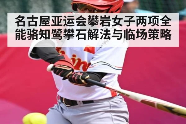 名古屋亚运会攀岩女子两项全能骆知鹭攀石解法与临场策略